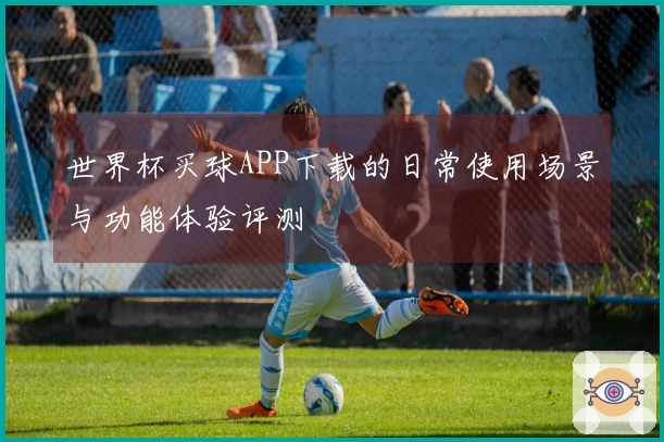 世界杯买球APP下载的日常使用场景与功能体验评测