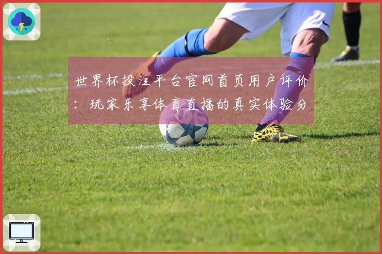 世界杯投注平台官网首页用户评价：玩家乐享体育直播的真实体验分享
