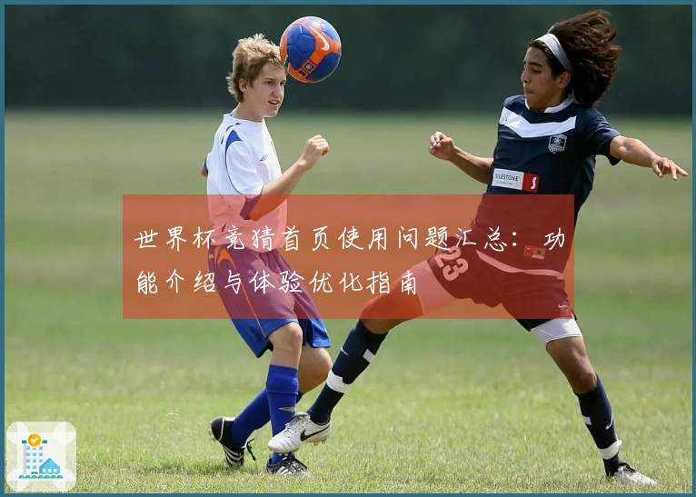 世界杯竞猜首页使用问题汇总：功能介绍与体验优化指南